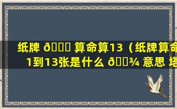 纸牌 🐅 算命算13（纸牌算命1到13张是什么 🌾 意思 塔）